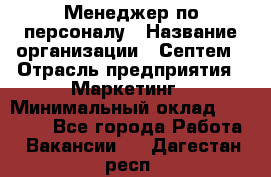 Менеджер по персоналу › Название организации ­ Септем › Отрасль предприятия ­ Маркетинг › Минимальный оклад ­ 25 000 - Все города Работа » Вакансии   . Дагестан респ.